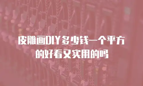 皮雕画DIY多少钱一个平方的好看又实用的吗
