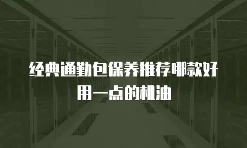 经典通勤包保养推荐哪款好用一点的机油