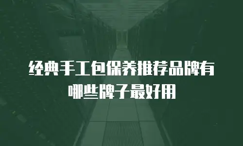 经典手工包保养推荐品牌有哪些牌子最好用