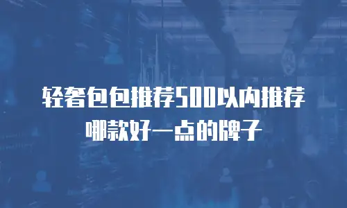 轻奢包包推荐500以内推荐哪款好一点的牌子