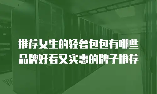 推荐女生的轻奢包包有哪些品牌好看又实惠的牌子推荐