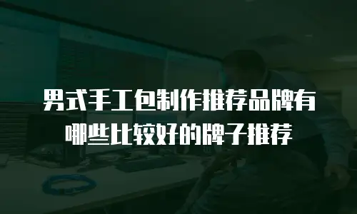 男式手工包制作推荐品牌有哪些比较好的牌子推荐