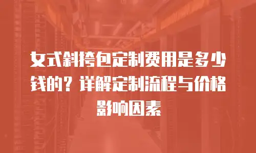 女式斜挎包定制费用是多少钱的？详解定制流程与价格影响因素
