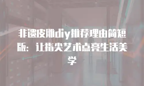 非遗皮雕diy推荐理由简短版：让指尖艺术点亮生活美学