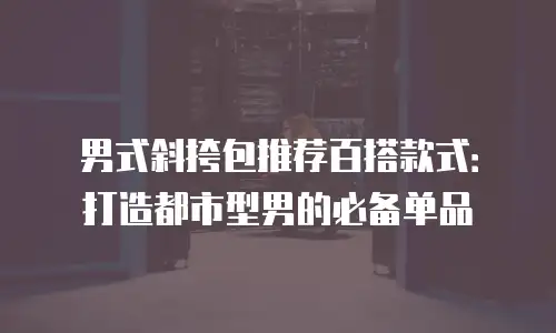 男式斜挎包推荐百搭款式：打造都市型男的必备单品