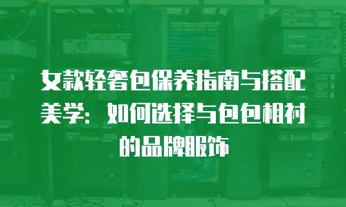 女款轻奢包保养指南与搭配美学：如何选择与包包相衬的品牌服饰