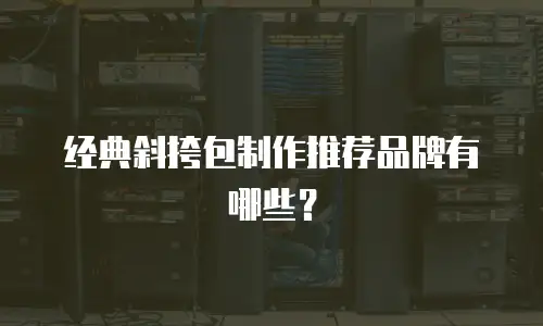 经典斜挎包制作推荐品牌有哪些？