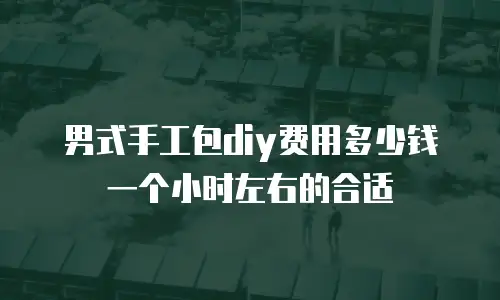 男式手工包diy费用多少钱一个小时左右的合适