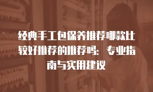 经典手工包保养推荐哪款比较好推荐的推荐吗：专业指南与实用建议