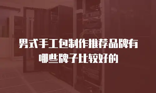 男式手工包制作推荐品牌有哪些牌子比较好的