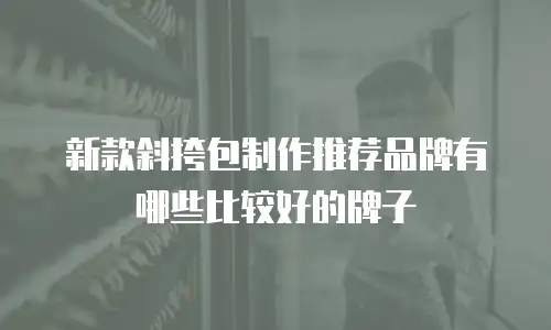 新款斜挎包制作推荐品牌有哪些比较好的牌子