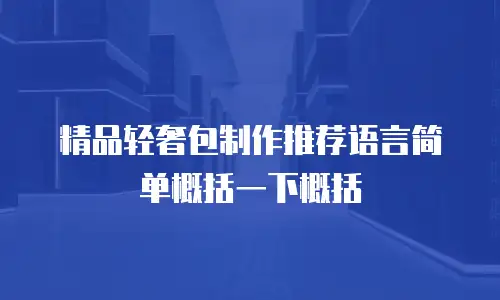 精品轻奢包制作推荐语言简单概括一下概括