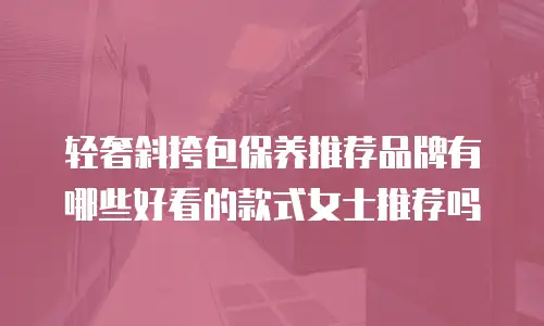 轻奢斜挎包保养推荐品牌有哪些好看的款式女士推荐吗