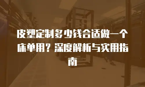 皮塑定制多少钱合适做一个床单用？深度解析与实用指南