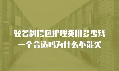 轻奢斜挎包护理费用多少钱一个合适吗为什么不能买