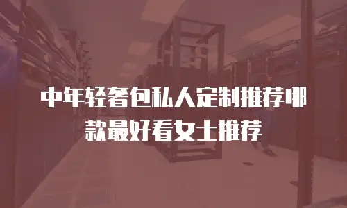 中年轻奢包私人定制推荐哪款最好看女士推荐