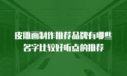 皮雕画制作推荐品牌有哪些名字比较好听点的推荐