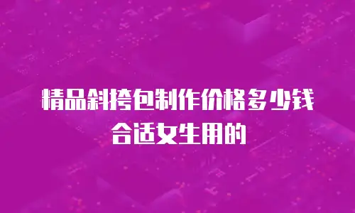 精品斜挎包制作价格多少钱合适女生用的