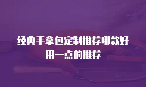 经典手拿包定制推荐哪款好用一点的推荐