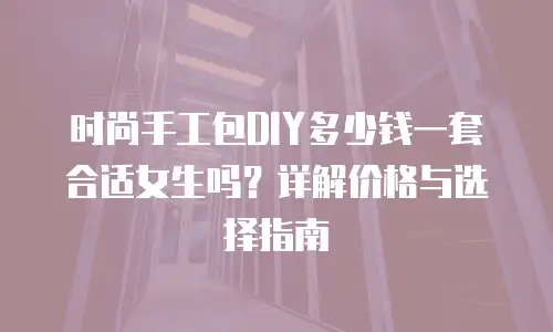 时尚手工包DIY多少钱一套合适女生吗？详解价格与选择指南