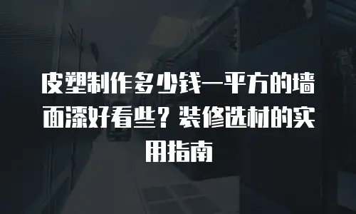 皮塑制作多少钱一平方的墙面漆好看些？装修选材的实用指南