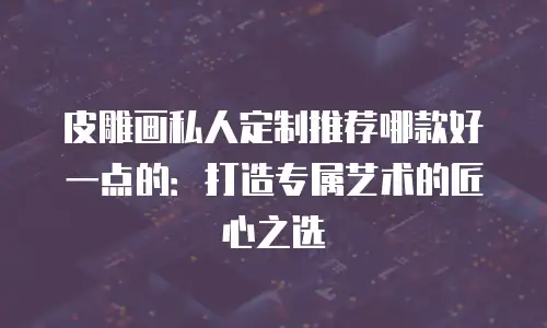 皮雕画私人定制推荐哪款好一点的：打造专属艺术的匠心之选