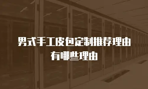 男式手工皮包定制推荐理由有哪些理由