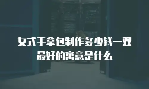 女式手拿包制作多少钱一双最好的寓意是什么