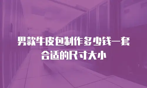 男款牛皮包制作多少钱一套合适的尺寸大小