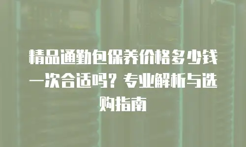 精品通勤包保养价格多少钱一次合适吗？专业解析与选购指南