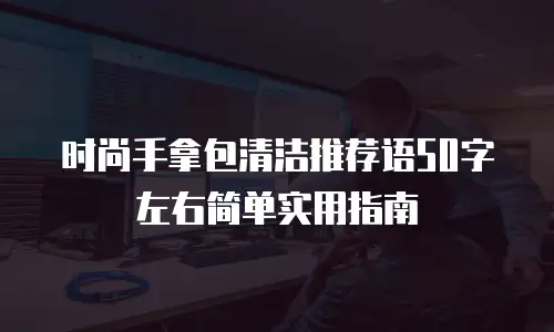 时尚手拿包清洁推荐语50字左右简单实用指南