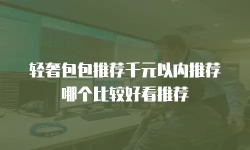 轻奢包包推荐千元以内推荐哪个比较好看推荐