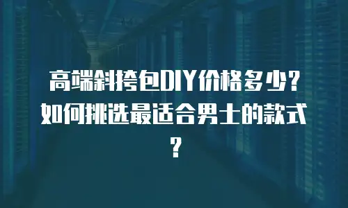 高端斜挎包DIY价格多少？如何挑选最适合男士的款式？