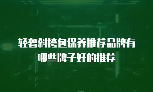 轻奢斜挎包保养推荐品牌有哪些牌子好的推荐