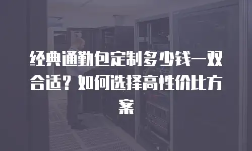 经典通勤包定制多少钱一双合适？如何选择高性价比方案