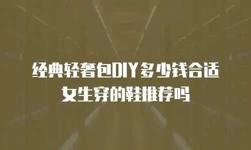 经典轻奢包DIY多少钱合适女生穿的鞋推荐吗