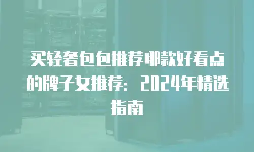 买轻奢包包推荐哪款好看点的牌子女推荐：2024年精选指南