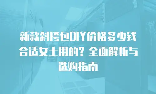 新款斜挎包DIY价格多少钱合适女士用的？全面解析与选购指南
