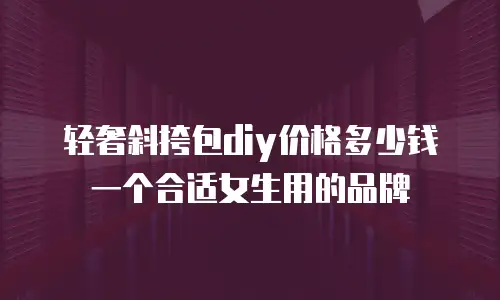 轻奢斜挎包diy价格多少钱一个合适女生用的品牌