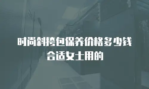 时尚斜挎包保养价格多少钱合适女士用的