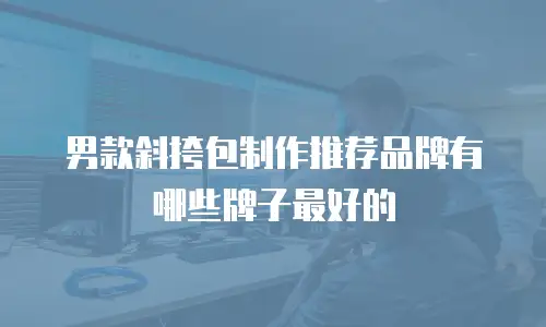 男款斜挎包制作推荐品牌有哪些牌子最好的