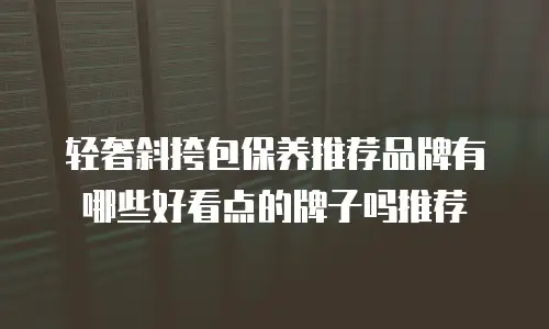 轻奢斜挎包保养推荐品牌有哪些好看点的牌子吗推荐