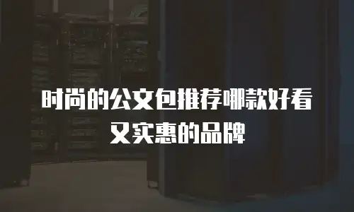 时尚的公文包推荐哪款好看又实惠的品牌
