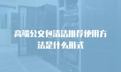 高端公文包清洁推荐使用方法是什么形式