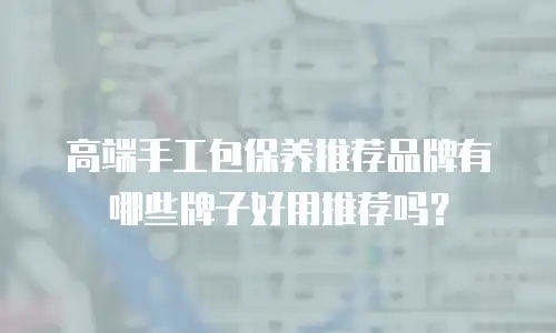 高端手工包保养推荐品牌有哪些牌子好用推荐吗？