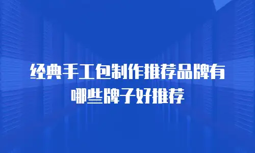 经典手工包制作推荐品牌有哪些牌子好推荐