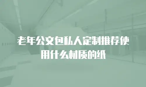 老年公文包私人定制推荐使用什么材质的纸