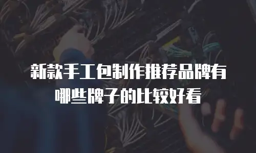 新款手工包制作推荐品牌有哪些牌子的比较好看