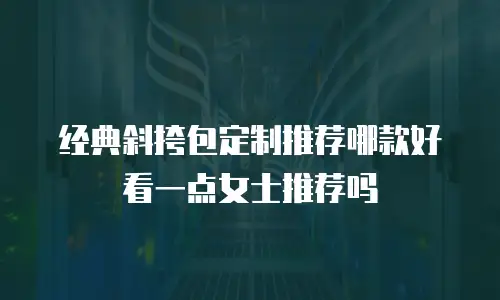 经典斜挎包定制推荐哪款好看一点女士推荐吗