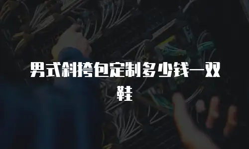 男式斜挎包定制多少钱一双鞋